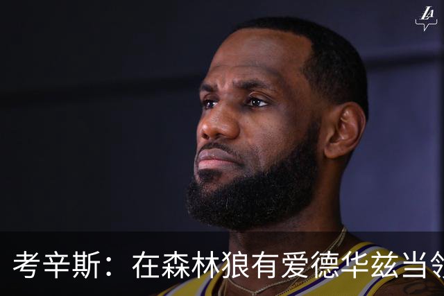 考辛斯：在森林狼有爱德华兹当领袖 三球能得到成长并且更成熟