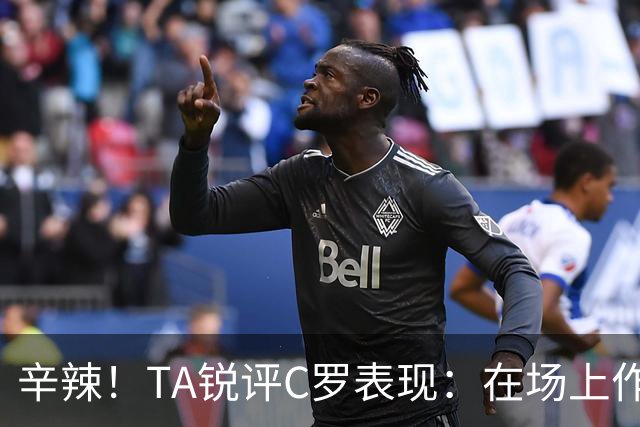 辛辣！TA锐评C罗表现：在场上作用像一缕烟；停赛缺席对球队更好