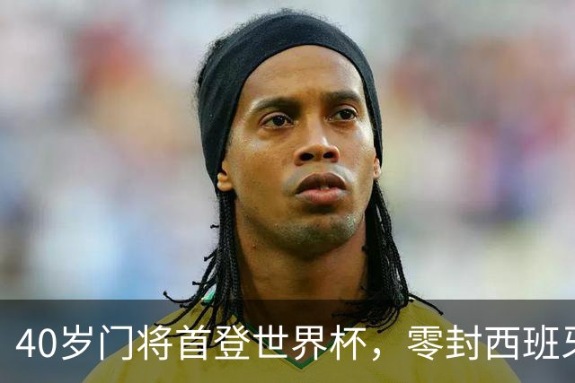 40岁门将首登世界杯，零封西班牙“一战封神”！