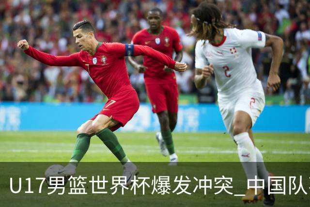 U17男篮世界杯爆发冲突 中国队不敌立陶宛淘汰赛战法国